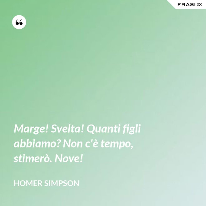 Marge! Svelta! Quanti figli abbiamo? Non c'è tempo, stimerò. Nove! - Homer Simpson
