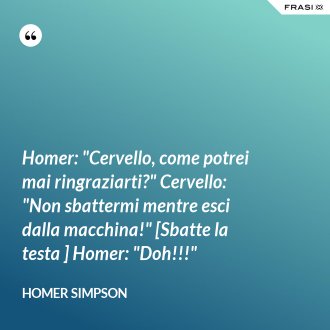 Homer: "Cervello, come potrei mai ringraziarti?" Cervello: "Non sbattermi mentre esci dalla macchina!" [Sbatte la testa ] Homer: "Doh!!!" - Homer Simpson