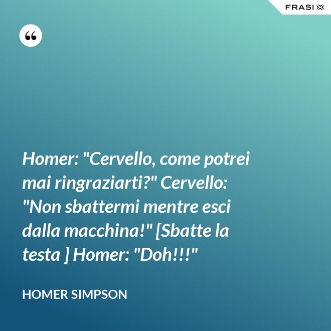 Homer: "Cervello, come potrei mai ringraziarti?" Cervello: "Non sbattermi mentre esci dalla macchina!" [Sbatte la testa ] Homer: "Doh!!!" - Homer Simpson