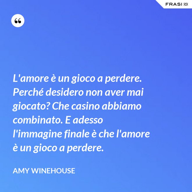 L'amore è un gioco a perdere. Perché desidero non aver mai giocato? Che casino abbiamo combinato. E adesso l'immagine finale è che l'amore è un gioco a perdere. - Amy Winehouse