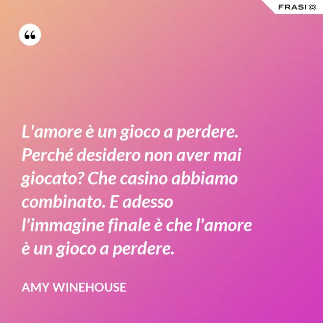 L'amore è un gioco a perdere. Perché desidero non aver mai giocato? Che casino abbiamo combinato. E adesso l'immagine finale è che l'amore è un gioco a perdere. - Amy Winehouse