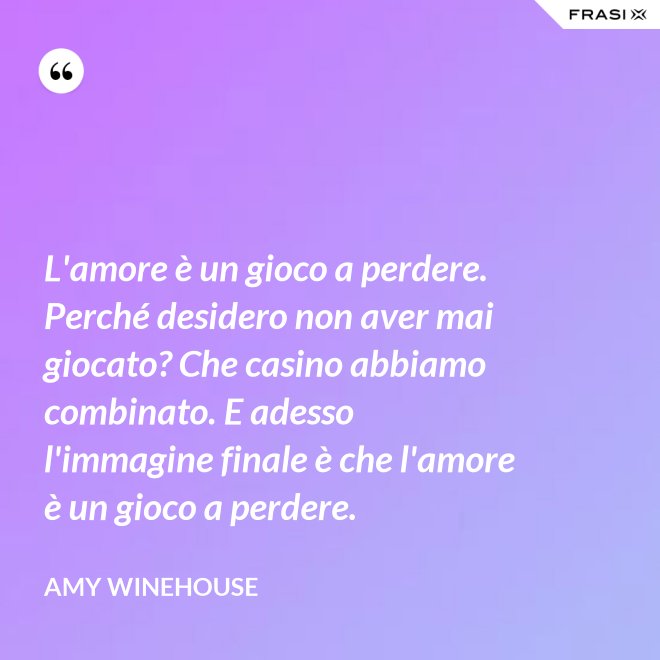 L'amore è un gioco a perdere. Perché desidero non aver mai giocato? Che casino abbiamo combinato. E adesso l'immagine finale è che l'amore è un gioco a perdere. - Amy Winehouse