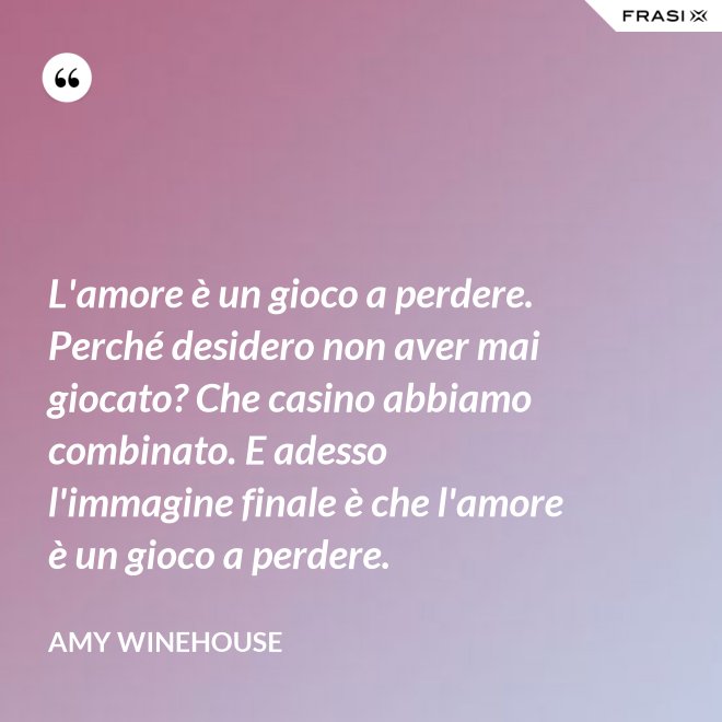 L'amore è un gioco a perdere. Perché desidero non aver mai giocato? Che casino abbiamo combinato. E adesso l'immagine finale è che l'amore è un gioco a perdere. - Amy Winehouse