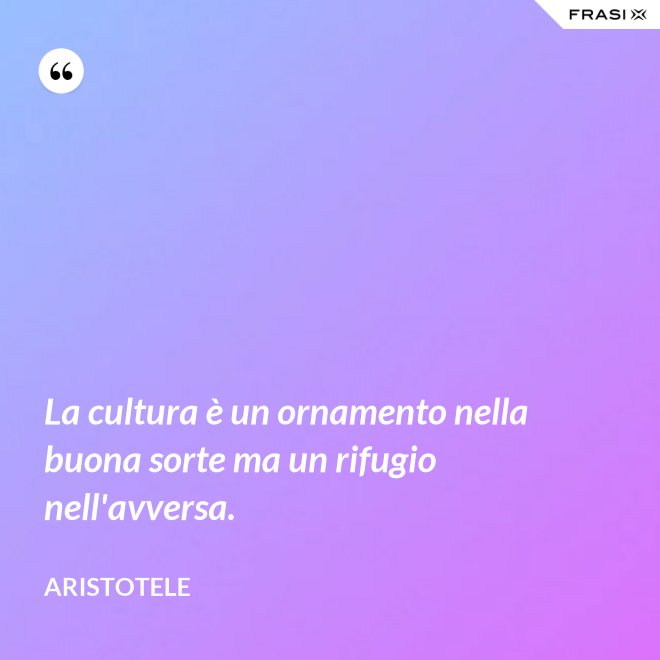 La cultura è un ornamento nella buona sorte ma un rifugio nell'avversa. - Aristotele
