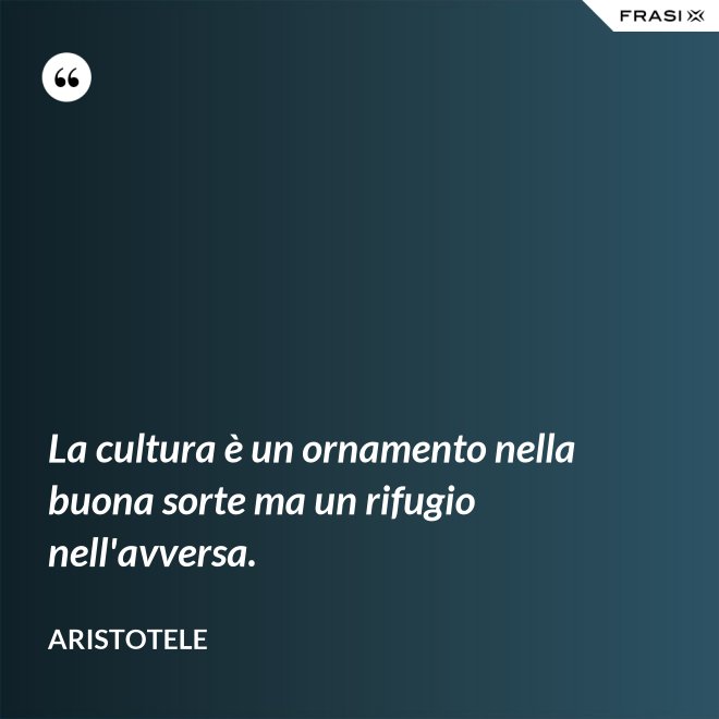 La cultura è un ornamento nella buona sorte ma un rifugio nell'avversa. - Aristotele