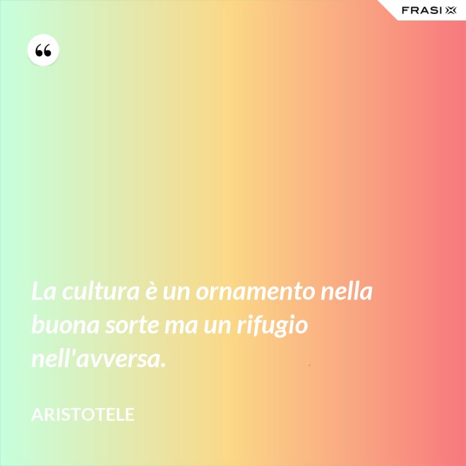 La cultura è un ornamento nella buona sorte ma un rifugio nell'avversa. - Aristotele