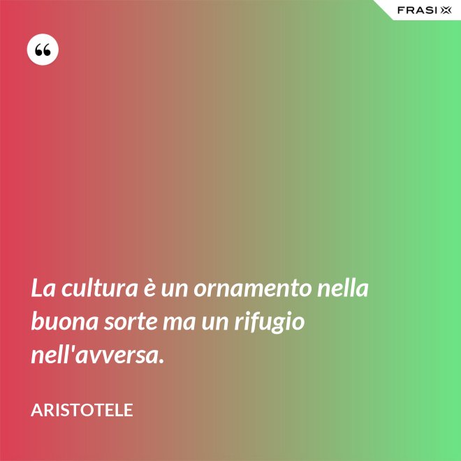 La cultura è un ornamento nella buona sorte ma un rifugio nell'avversa. - Aristotele