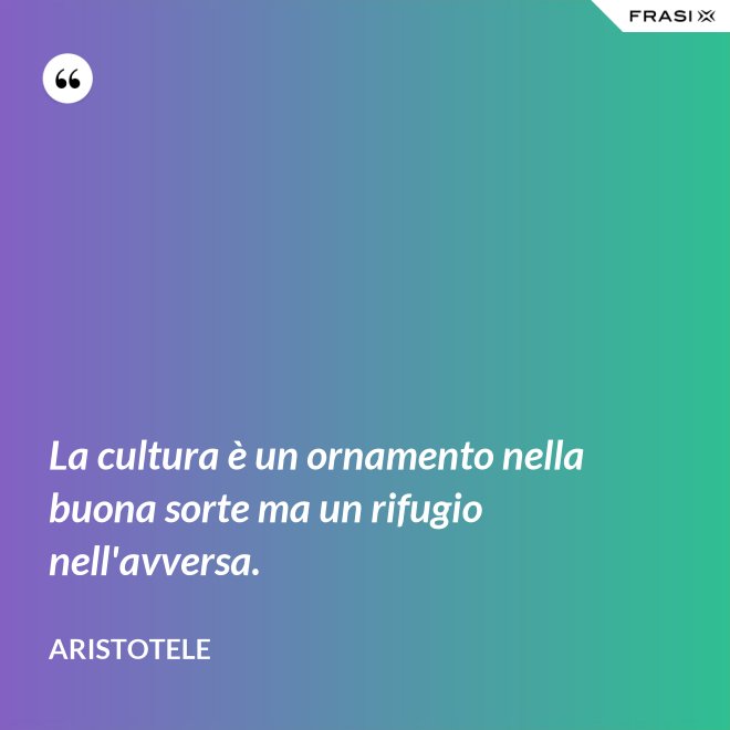 La cultura è un ornamento nella buona sorte ma un rifugio nell'avversa. - Aristotele
