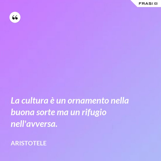 La cultura è un ornamento nella buona sorte ma un rifugio nell'avversa. - Aristotele