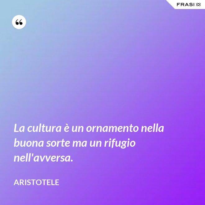 La cultura è un ornamento nella buona sorte ma un rifugio nell'avversa. - Aristotele