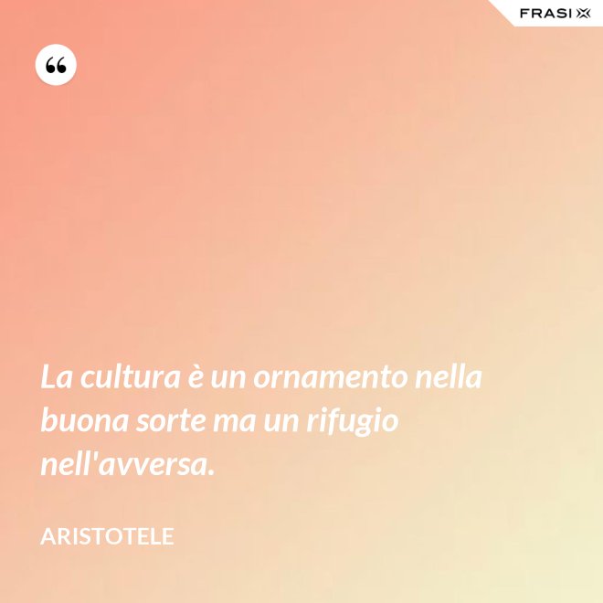 La cultura è un ornamento nella buona sorte ma un rifugio nell'avversa. - Aristotele