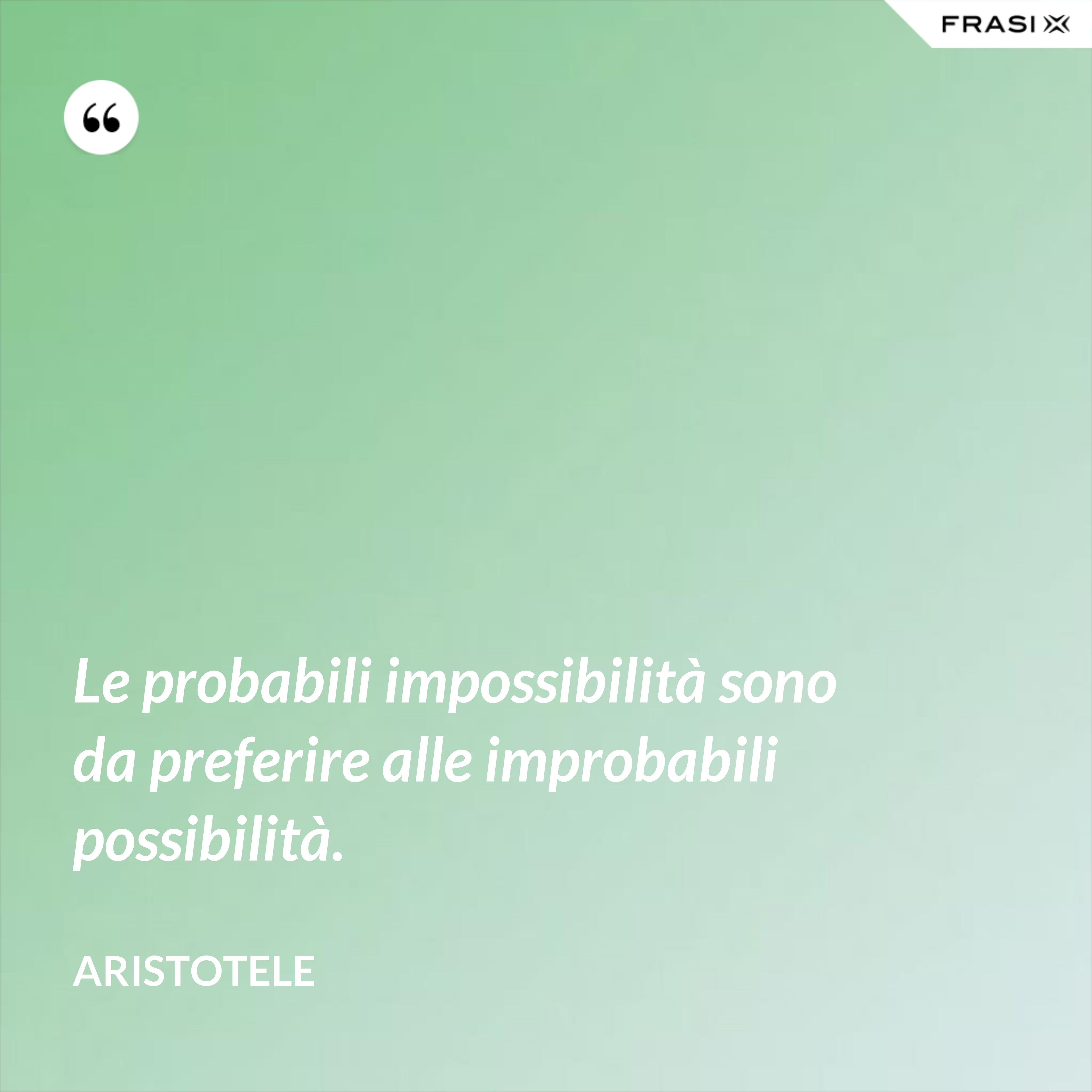 Le probabili impossibilità sono da preferire alle improbabili possibilità. - Aristotele