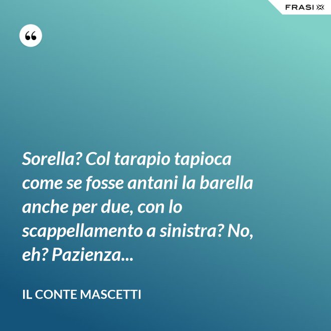 Sorella? Col tarapio tapioca come se fosse antani la barella anche per due, con lo scappellamento a sinistra? No, eh? Pazienza... - Il Conte Mascetti