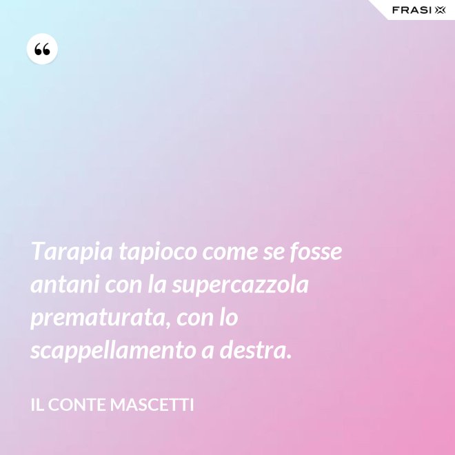 Tarapia tapioco come se fosse antani con la supercazzola prematurata, con lo scappellamento a destra. - Il Conte Mascetti