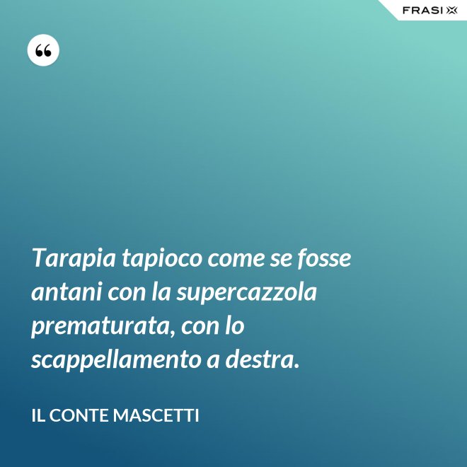 Tarapia tapioco come se fosse antani con la supercazzola prematurata, con lo scappellamento a destra. - Il Conte Mascetti