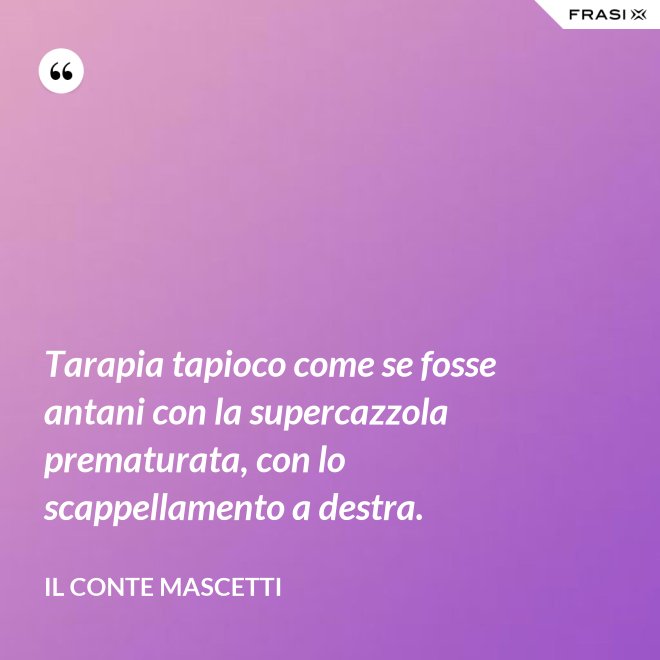 Tarapia tapioco come se fosse antani con la supercazzola prematurata, con lo scappellamento a destra. - Il Conte Mascetti