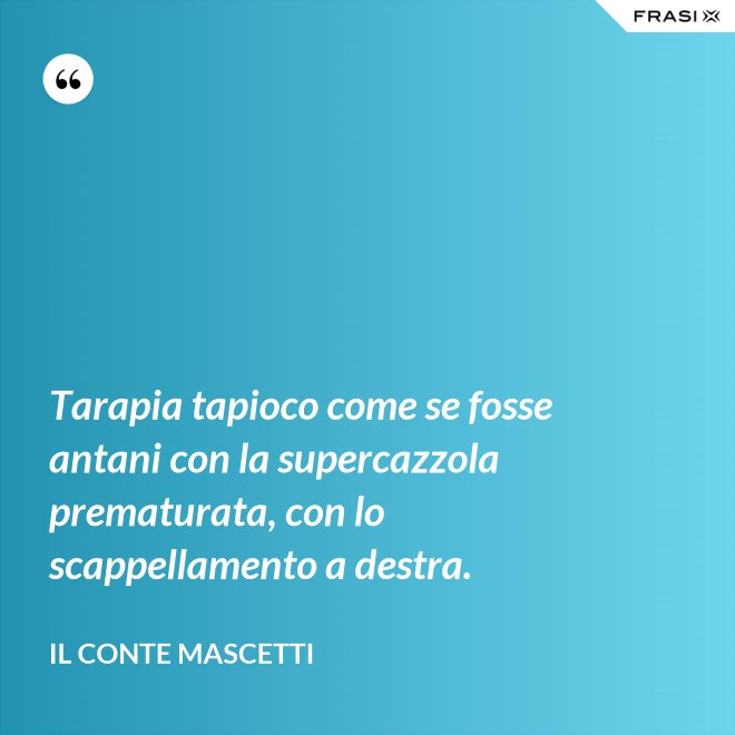 Tarapia tapioco come se fosse antani con la supercazzola prematurata, con lo scappellamento a destra. - Il Conte Mascetti