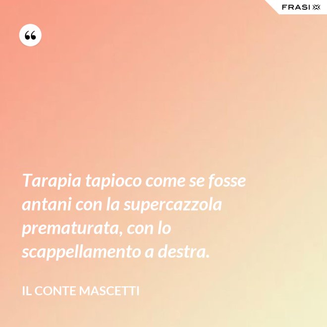 Tarapia tapioco come se fosse antani con la supercazzola prematurata, con lo scappellamento a destra. - Il Conte Mascetti