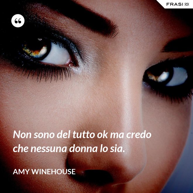 Non sono del tutto ok ma credo che nessuna donna lo sia. - Amy Winehouse