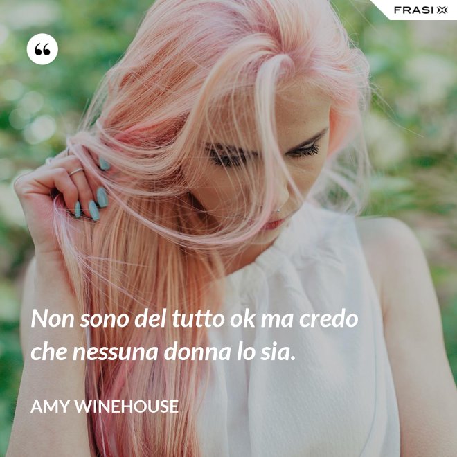 Non sono del tutto ok ma credo che nessuna donna lo sia. - Amy Winehouse