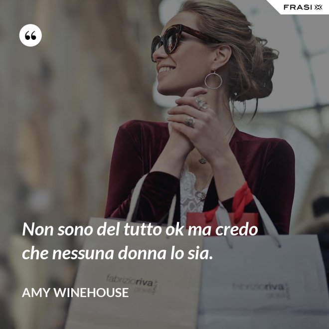 Non sono del tutto ok ma credo che nessuna donna lo sia. - Amy Winehouse