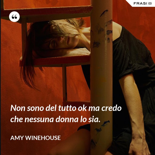 Non sono del tutto ok ma credo che nessuna donna lo sia. - Amy Winehouse