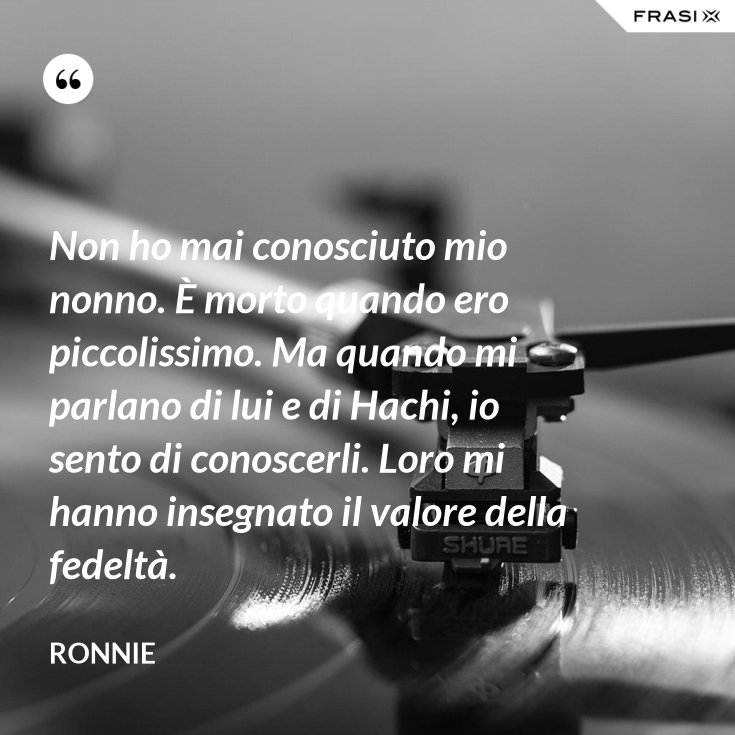 Non ho mai conosciuto mio nonno. È morto quando ero piccolissimo. Ma