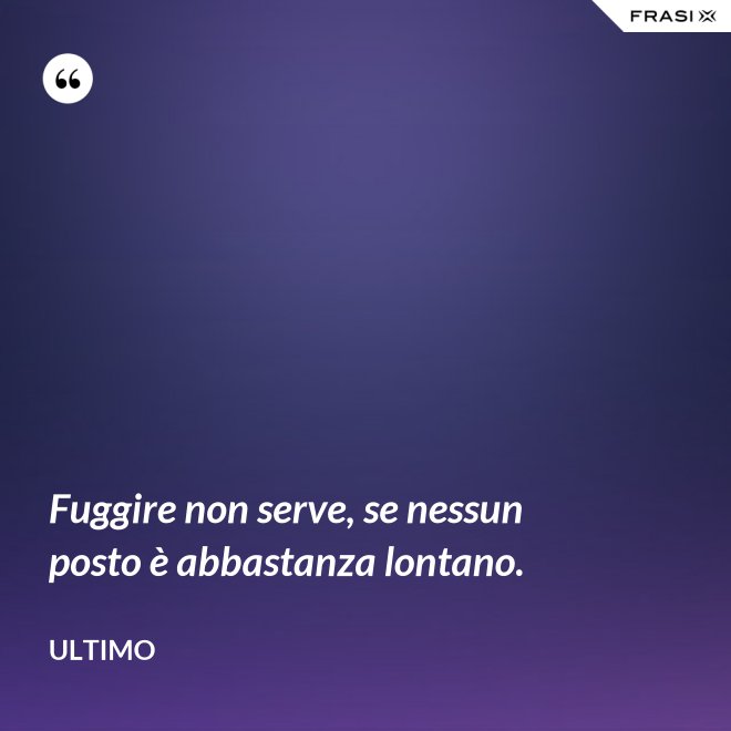 Fuggire non serve, se nessun posto è abbastanza lontano. - Ultimo