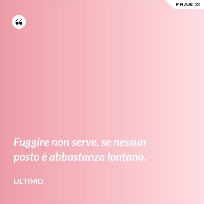 Fuggire non serve, se nessun posto è abbastanza lontano. - Ultimo