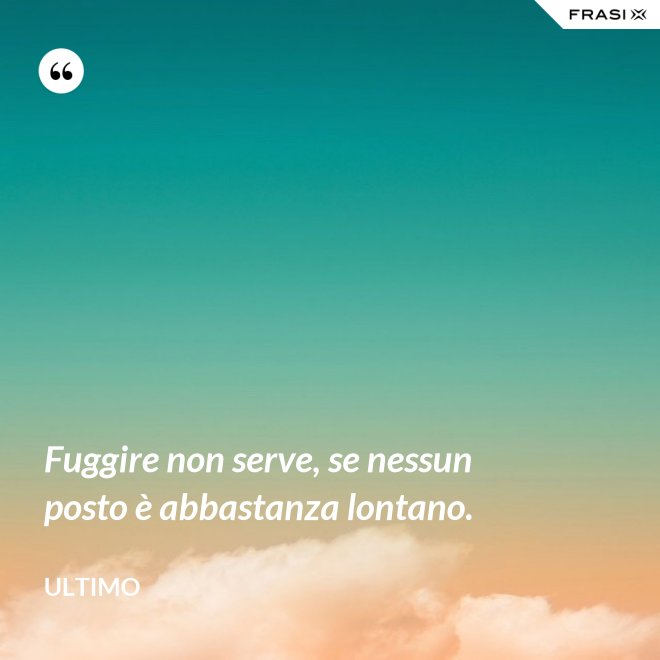 Fuggire non serve, se nessun posto è abbastanza lontano. - Ultimo