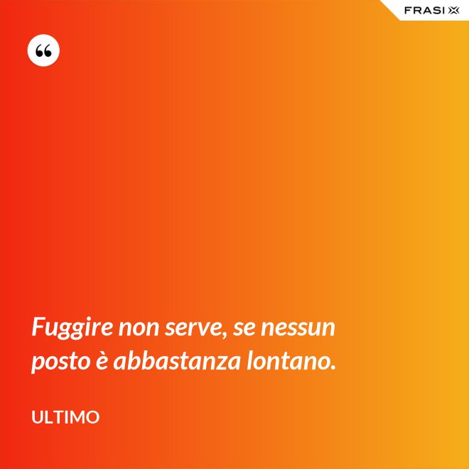 Fuggire non serve, se nessun posto è abbastanza lontano. - Ultimo