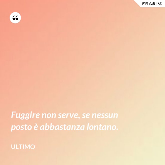Fuggire non serve, se nessun posto è abbastanza lontano. - Ultimo