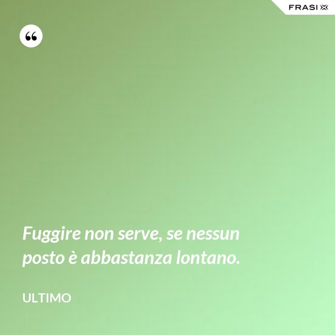 Fuggire non serve, se nessun posto è abbastanza lontano. - Ultimo