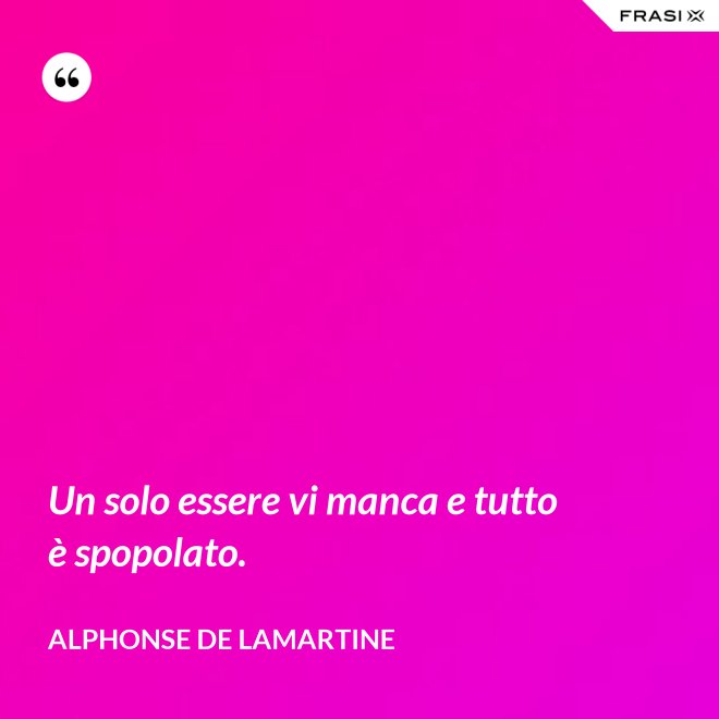 Un solo essere vi manca e tutto è spopolato. - Alphonse de Lamartine