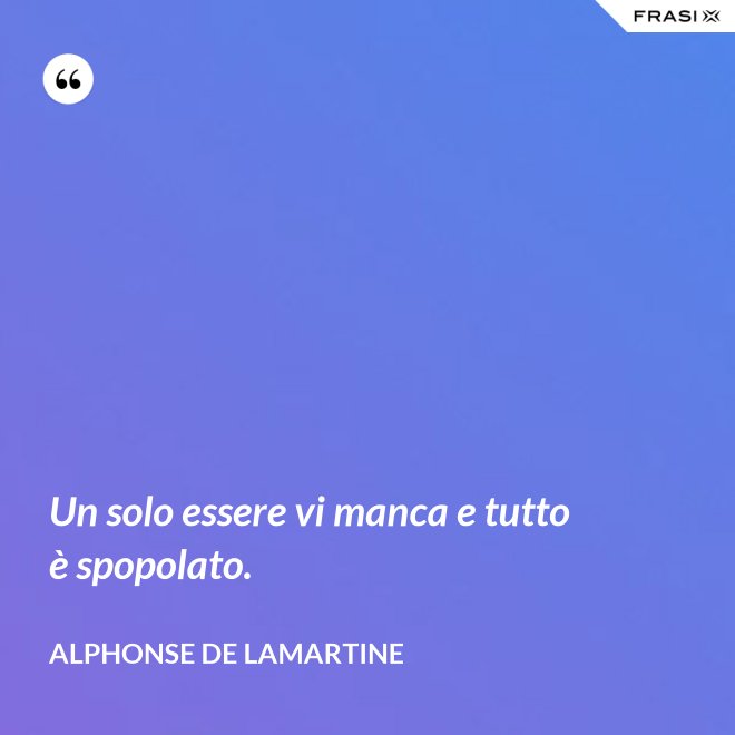 Un solo essere vi manca e tutto è spopolato. - Alphonse de Lamartine