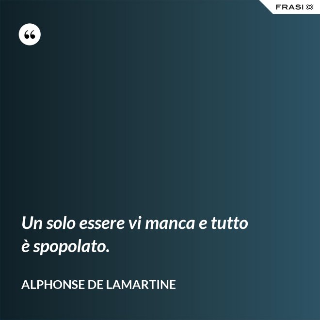Un solo essere vi manca e tutto è spopolato. - Alphonse de Lamartine