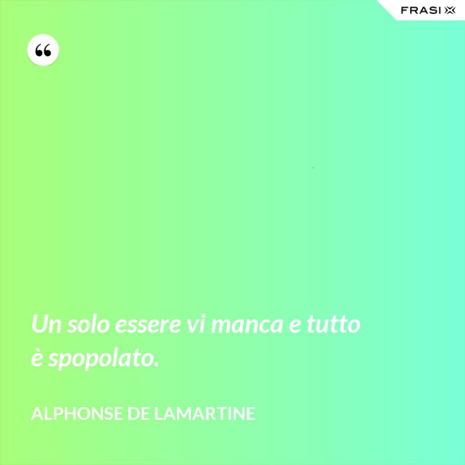 Un solo essere vi manca e tutto è spopolato. - Alphonse de Lamartine