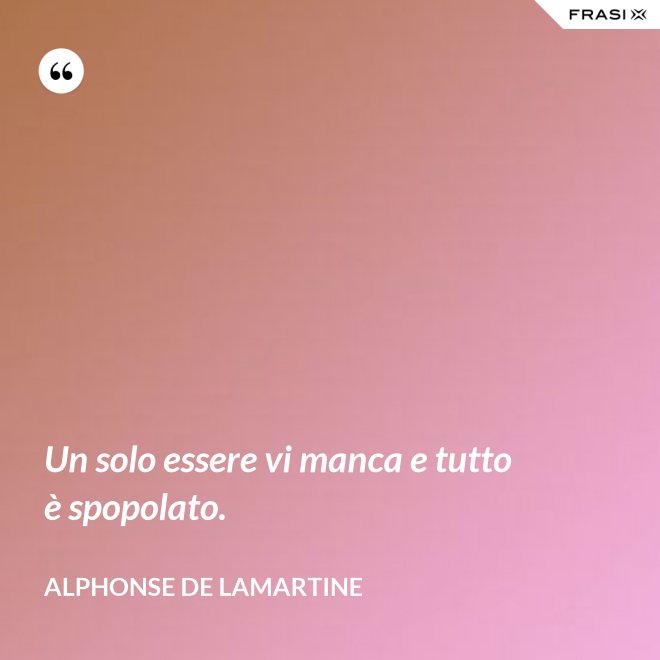 Un solo essere vi manca e tutto è spopolato. - Alphonse de Lamartine