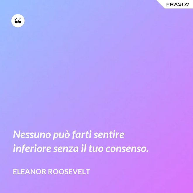 Nessuno può farti sentire inferiore senza il tuo consenso. - Eleanor Roosevelt