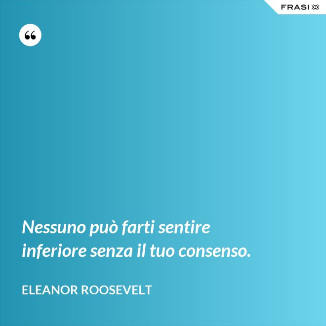 Nessuno può farti sentire inferiore senza il tuo consenso. - Eleanor Roosevelt