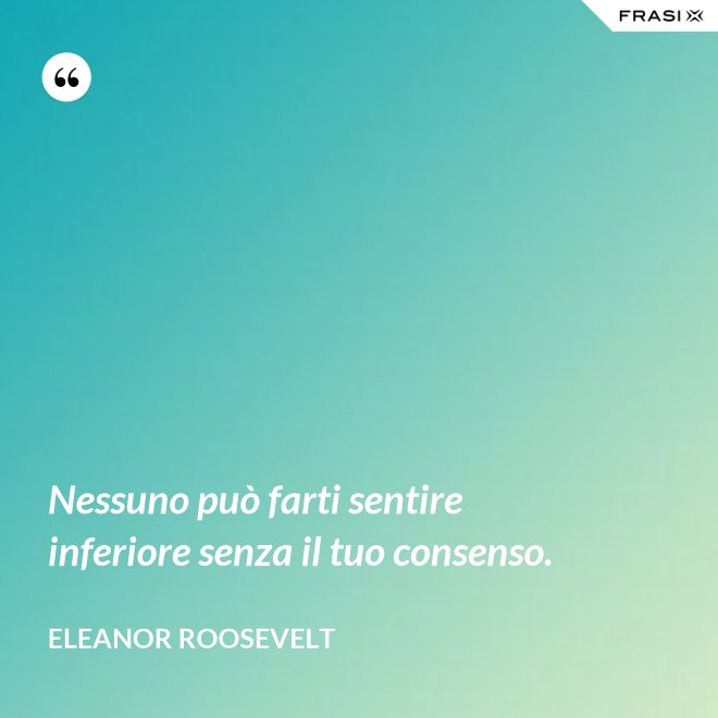 Nessuno può farti sentire inferiore senza il tuo consenso. - Eleanor Roosevelt