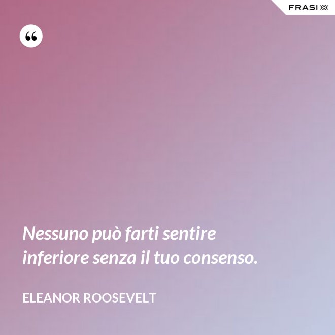 Nessuno può farti sentire inferiore senza il tuo consenso. - Eleanor Roosevelt