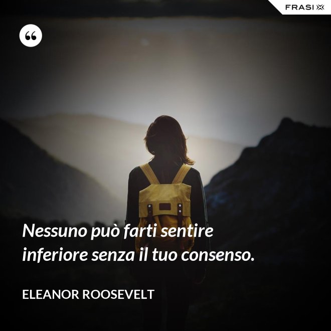 Nessuno può farti sentire inferiore senza il tuo consenso. - Eleanor Roosevelt