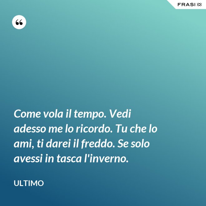 Come vola il tempo. Vedi adesso me lo ricordo. Tu che lo ami, ti darei il freddo. Se solo avessi in tasca l'inverno. - Ultimo