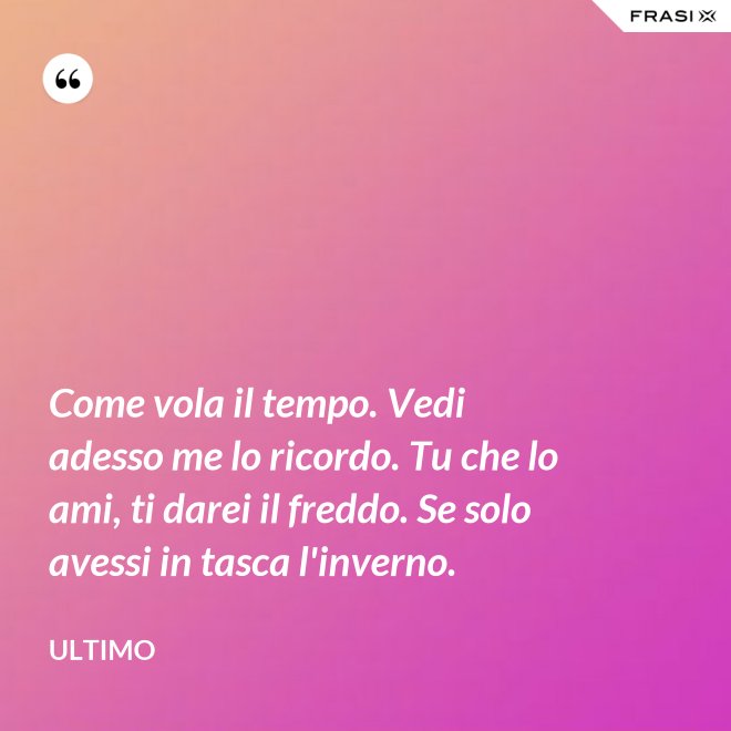 Come vola il tempo. Vedi adesso me lo ricordo. Tu che lo ami, ti darei il freddo. Se solo avessi in tasca l'inverno. - Ultimo
