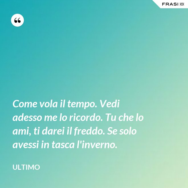 Come vola il tempo. Vedi adesso me lo ricordo. Tu che lo ami, ti darei il freddo. Se solo avessi in tasca l'inverno. - Ultimo