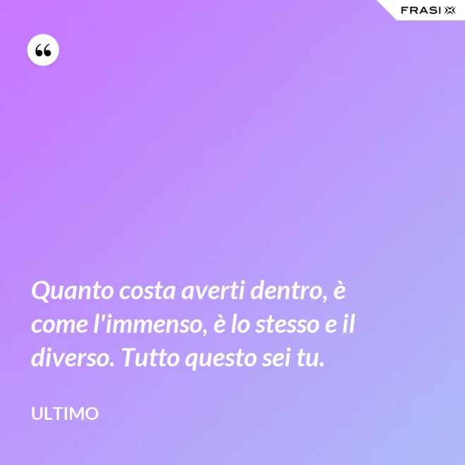 Quanto costa averti dentro, è come l'immenso, è lo stesso e il diverso. Tutto questo sei tu. - Ultimo
