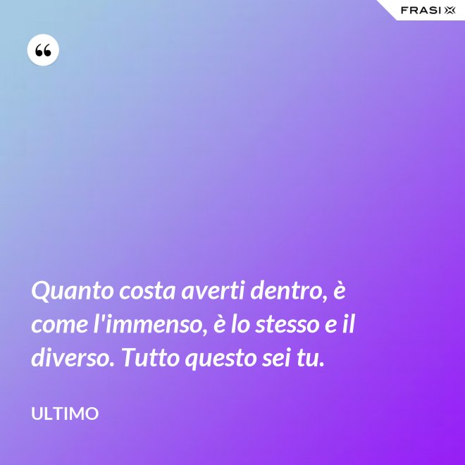 Quanto costa averti dentro, è come l'immenso, è lo stesso e il diverso. Tutto questo sei tu. - Ultimo