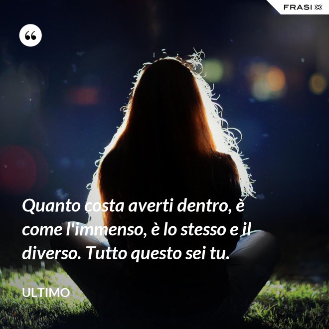 Quanto costa averti dentro, è come l'immenso, è lo stesso e il diverso. Tutto questo sei tu. - Ultimo