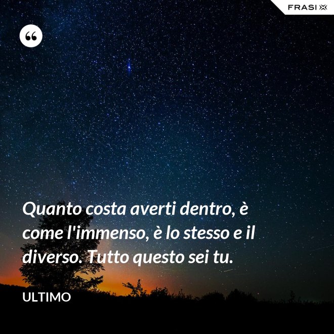 Quanto costa averti dentro, è come l'immenso, è lo stesso e il diverso. Tutto questo sei tu. - Ultimo